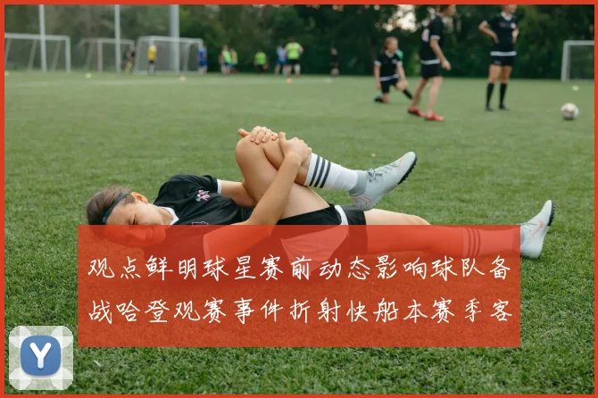 观点鲜明球星赛前动态影响球队备战哈登观赛事件折射快船本赛季客场作战的隐忧