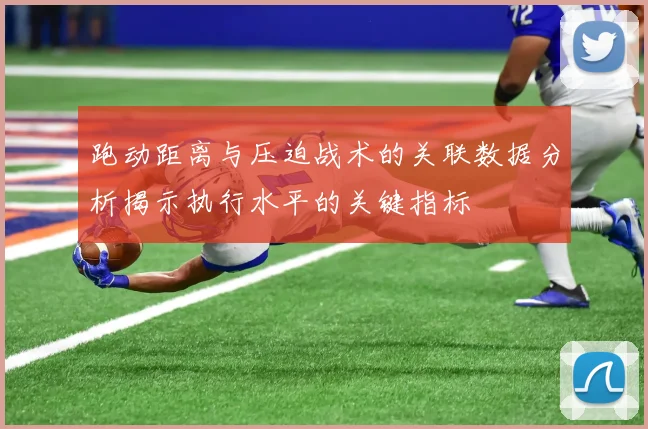 跑动距离与压迫战术的关联数据分析揭示执行水平的关键指标