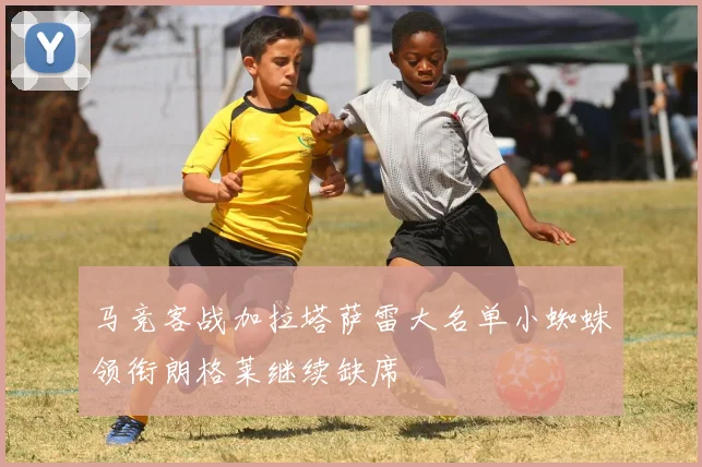 马竞客战加拉塔萨雷大名单小蜘蛛领衔朗格莱继续缺席